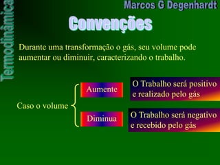 Convenções
Durante uma transformação o gás, seu volume pode
aumentar ou diminuir, caracterizando o trabalho.
Caso o volume
Aumente
O Trabalho será positivo
e realizado pelo gás
Diminua O Trabalho será negativo
e recebido pelo gás
 
