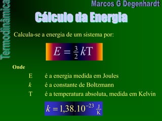 Cálculo da Energia
Calcula-se a energia de um sistema por:
T2
3
kE
Onde
E é a energia medida em Joules
k é a constante de Boltzmann
T é a temperatura absoluta, medida em Kelvin
K
J23
10.38,1k
 