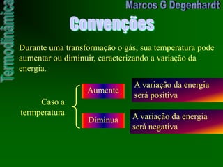 Convenções
Durante uma transformação o gás, sua temperatura pode
aumentar ou diminuir, caracterizando a variação da
energia.
Caso a
termperatura
Aumente
A variação da energia
será positiva
Diminua A variação da energia
será negativa
 