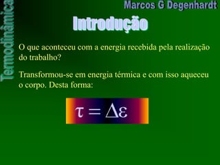 Introdução
O que aconteceu com a energia recebida pela realização
do trabalho?
Transformou-se em energia térmica e com isso aqueceu
o corpo. Desta forma:
ετ
 
