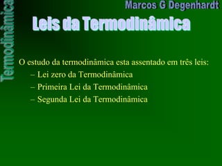 Leis da Termodinâmica
O estudo da termodinâmica esta assentado em três leis:
– Lei zero da Termodinâmica
– Primeira Lei da Termodinâmica
– Segunda Lei da Termodinâmica
 