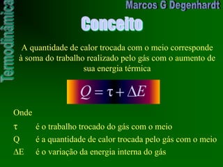 Conceito
EQ τ
Onde
é o trabalho trocado do gás com o meio
Q é a quantidade de calor trocada pelo gás com o meio
E é o variação da energia interna do gás
A quantidade de calor trocada com o meio corresponde
à soma do trabalho realizado pelo gás com o aumento de
sua energia térmica
 