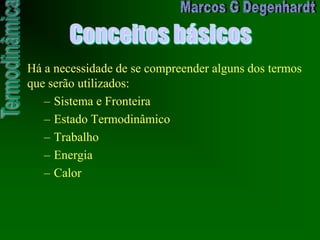 Conceitos básicos
Há a necessidade de se compreender alguns dos termos
que serão utilizados:
– Sistema e Fronteira
– Estado Termodinâmico
– Trabalho
– Energia
– Calor
 