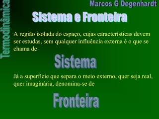 Sistema e Fronteira
A região isolada do espaço, cujas características devem
ser estudas, sem qualquer influência externa é o que se
chama de
Já a superfície que separa o meio externo, quer seja real,
quer imaginária, denomina-se de
 