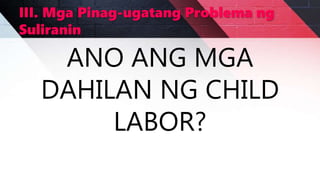 III. Mga Pinag-ugatang Problema ng
Suliranin
ANO ANG MGA
DAHILAN NG CHILD
LABOR?
 