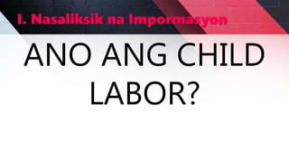 I. Nasaliksik na Impormasyon
ANO ANG CHILD
LABOR?
 