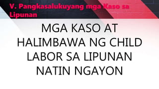 V. Pangkasalukuyang mga Kaso sa
Lipunan
MGA KASO AT
HALIMBAWA NG CHILD
LABOR SA LIPUNAN
NATIN NGAYON
 
