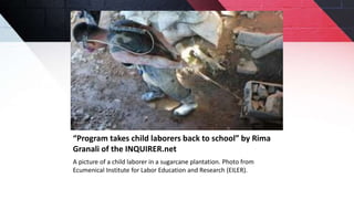 “Program takes child laborers back to school” by Rima
Granali of the INQUIRER.net
A picture of a child laborer in a sugarcane plantation. Photo from
Ecumenical Institute for Labor Education and Research (EILER).
 