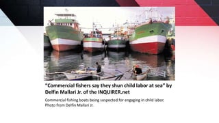 “Commercial fishers say they shun child labor at sea” by
Delfin Mallari Jr. of the INQUIRER.net
Commercial fishing boats being suspected for engaging in child labor.
Photo from Delfin Mallari Jr.
 