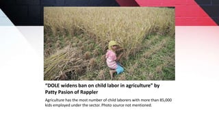 “DOLE widens ban on child labor in agriculture” by
Patty Pasion of Rappler
Agriculture has the most number of child laborers with more than 85,000
kids employed under the sector. Photo source not mentioned.
 