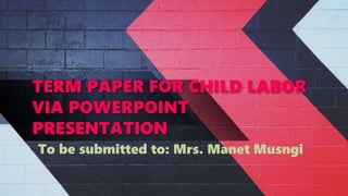 TERM PAPER FOR CHILD LABOR
VIA POWERPOINT
PRESENTATION
To be submitted to: Mrs. Manet Musngi
 