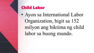 Child Labor
• Ayon sa International Labor
Organization, higit sa 152
milyon ang biktima ng child
labor sa buong mundo.
 