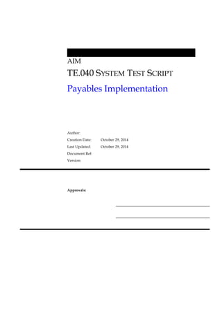 AIM 
TE.040 SYSTEM TEST SCRIPT 
Payables Implementation 
Author: 
Creation Date: October 29, 2014 
Last Updated: October 29, 2014 
Document Ref: 
Version: 
Approvals: 
 