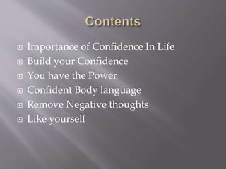  Importance of Confidence In Life
 Build your Confidence
 You have the Power
 Confident Body language
 Remove Negative thoughts
 Like yourself
 
