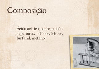 Composição 
Ácido acético, cobre, alcoóis 
superiores, aldeídos, ésteres, 
furfural, metanol. 
 