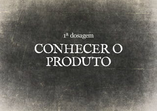 1ª dosagem 
Conhecer O 
PRODUTO 
 