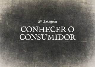2ª dosagem 
Conhecer O 
CONSUMIDOR 
 