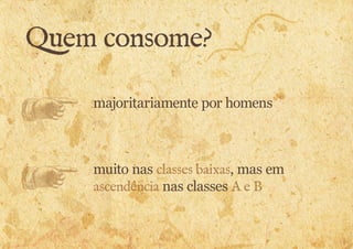 Quem consome? 
majoritariamente por homens 
muito nas classes baixas, mas em 
ascendência nas classes A e B 
 