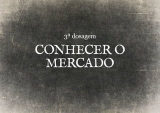 3ª dosagem 
CONHECER O 
MERCADO 
 