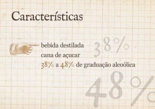 Características 
3 8% 
48 % 
bebida destilada 
cana de açucar 
38% a 48% de graduação alcoólica 
 