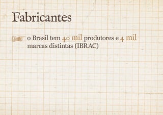 Fabricantes 
o Brasil tem 40 mil produtores e 4 mil 
marcas distintas (IBRAC) 
 