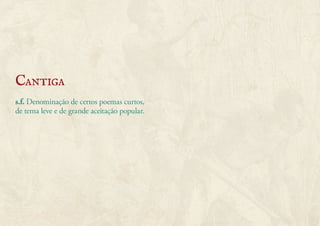 Cantiga 
s.f. Denominação de certos poemas curtos, 
de tema leve e de grande aceitação popular. 
 