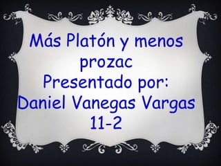 Más Platón y menos prozac  Presentado por:  Daniel Vanegas Vargas 11-2 