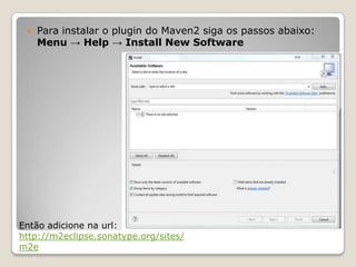    Para instalar o plugin do Maven2 siga os passos abaixo:
     Menu → Help → Install New Software




Então adicione na url:
http://m2eclipse.sonatype.org/sites/
m2e
 