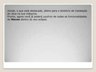 Aonde, o que está destacado, altere para o diretório de instalação
do Java na sua máquina.
Pronto, agora você já poderá usufruir de todas as funcionalidades
do Maven dentro do seu eclipse.
 