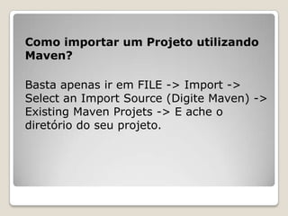 Como importar um Projeto utilizando
Maven?

Basta apenas ir em FILE -> Import ->
Select an Import Source (Digite Maven) ->
Existing Maven Projets -> E ache o
diretório do seu projeto.
 
