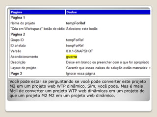 Você pode estar se perguntando se você pode converter este projeto
M2 em um projeto web WTP dinâmico. Sim, você pode. Mas é mais
fácil de converter um projeto WTP web dinâmicas em um projeto do
que um projeto M2 M2 em um projeto web dinâmico.
 