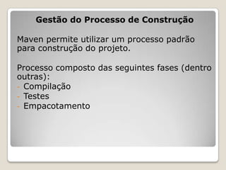 Gestão do Processo de Construção

Maven permite utilizar um processo padrão
para construção do projeto.

Processo composto das seguintes fases (dentro
outras):
- Compilação
- Testes
- Empacotamento
 