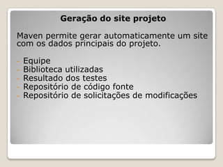 Geração do site projeto

Maven permite gerar automaticamente um site
com os dados principais do projeto.

-   Equipe
-   Biblioteca utilizadas
-   Resultado dos testes
-   Repositório de código fonte
-   Repositório de solicitações de modificações
 