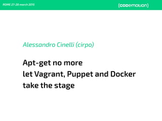 ROME 27-28 march 2015
Alessandro Cinelli (cirpo)
Apt-get no more
let Vagrant, Puppet and Docker
take the stage
 