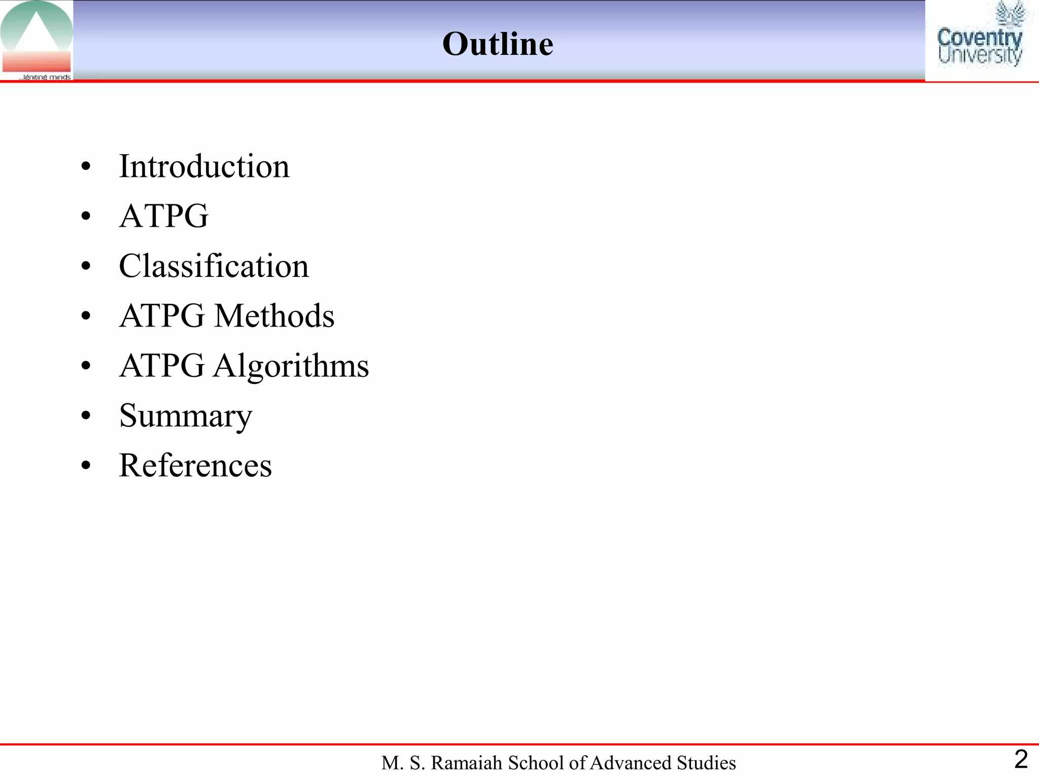 Outline


•   Introduction
•   ATPG
•   Classification
•   ATPG Methods
•   ATPG Algorithms
•   Summary
•   References




                      M. S. Ramaiah School of Advanced Studies   2
 