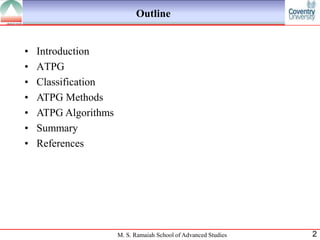 Outline


•   Introduction
•   ATPG
•   Classification
•   ATPG Methods
•   ATPG Algorithms
•   Summary
•   References




                      M. S. Ramaiah School of Advanced Studies   2
 