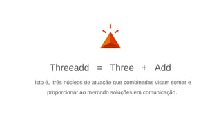 Isto é, três núcleos de atuação que combinadas visam somar e
proporcionar ao mercado soluções em comunicação.
Threeadd = Three + Add
 