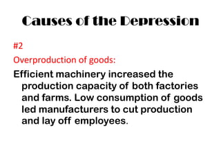 Causes of the Depression
#2
Overproduction of goods:
Efficient machinery increased the
  production capacity of both factories
  and farms. Low consumption of goods
  led manufacturers to cut production
  and lay off employees.
 