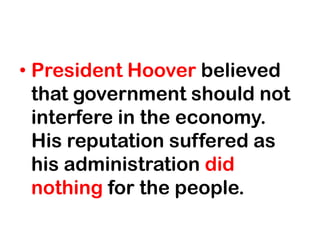 • President Hoover believed
  that government should not
  interfere in the economy.
  His reputation suffered as
  his administration did
  nothing for the people.
 