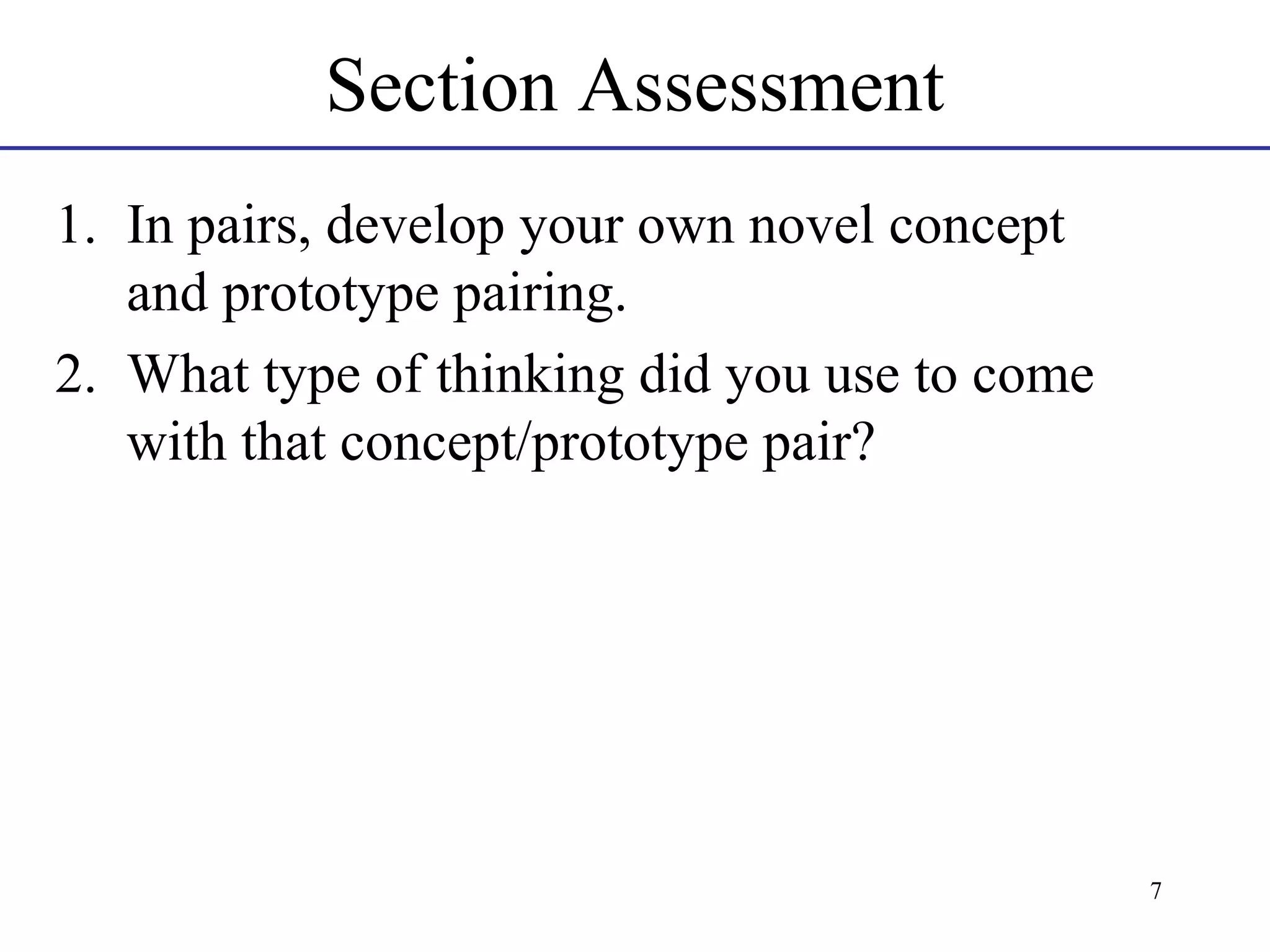 Section Assessment
1. In pairs, develop your own novel concept
and prototype pairing.
2. What type of thinking did you use to come
with that concept/prototype pair?

7

 