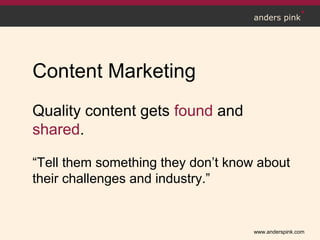 www.anderspink.com
anders pink
Content Marketing
Quality content gets found and
shared.
“Tell them something they don’t know about
their challenges and industry.”
 