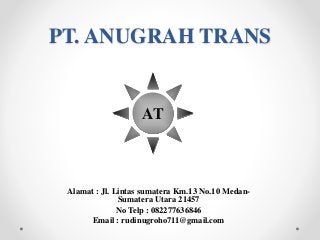 PT. ANUGRAH TRANS
Alamat : Jl. Lintas sumatera Km.13 No.10 Medan-
Sumatera Utara 21457
No Telp : 082277636846
Email : rudinugroho711@gmail.com
AT
 