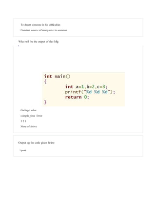 To desert someone in his difficulties
Constant source of annoyance to someone
What will be the output of the follg
Garbage value
compile_time Error
3 2 1
None of above
Output og the code given below
1 point
 