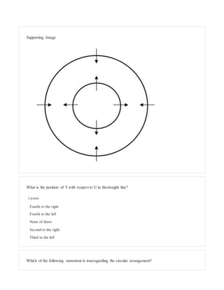 Supporting Image
What is the position of T with respect to U in thestraight line?
2 points
Fourth to the right
Fourth to the left
None of these
Second to the right
Third to the left
Which of the following statement is trueregarding the circular arrangement?
 
