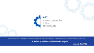 FORTALECIMENTO DA COLABORAÇÃO INTERGOVERNAMENTAL PARA TRIBUTAÇÃO EFECTIVA DA PROPRIEDADE (ATAF/APTI Webinar - June 30, 2021)
A Tributação do Património em Angola
Junho de 2021
 