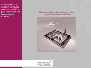 A medio plazo los
dispositivos móviles
serán los preferidos
para interactuar con   El primer medio al que recurrimos para
las compañías               buscar información es internet
turísticas….




                        enhance customer experience
 