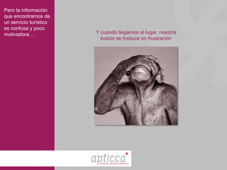 Pero la información
que encontramos de
un servicio turístico
es confusa y poco
motivadora…             Y cuando llegamos al lugar, nuestra
                          ilusión se traduce en frustración




                         enhance customer experience
 