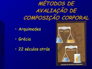 MÉTODOS DE AVALIAÇÃO DE COMPOSIÇÃO CORPORAL Arquimedes Grécia 22 séculos atrás Aptidão morfológica 