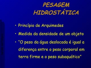 PESAGEM HIDROSTÁTICA Princípio de Arquimedes Medida da densidade de um objeto “O peso da água deslocada é igual a diferença entre o peso corporal em terra firme e o peso subaquático” Aptidão morfológica 