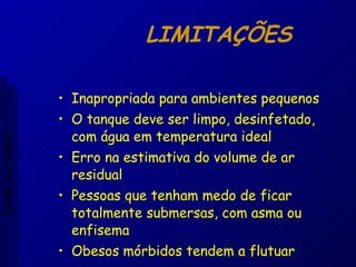 LIMITAÇÕES Inapropriada para ambientes pequenos O tanque deve ser limpo, desinfetado, com água em temperatura ideal Erro na estimativa do volume de ar residual Pessoas que tenham medo de ficar totalmente submersas, com asma ou enfisema Obesos mórbidos tendem a flutuar Aptidão morfológica 